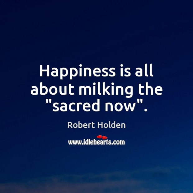 Happiness is all about milking the “sacred now”. Robert Holden Picture Quote