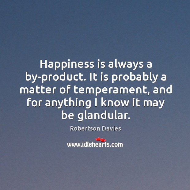 Happiness is always a by-product. It is probably a matter of temperament, Robertson Davies Picture Quote
