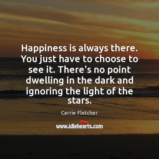 Happiness is always there. You just have to choose to see it. Carrie Fletcher Picture Quote