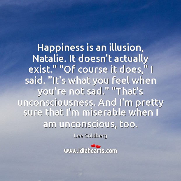Happiness is an illusion, Natalie. It doesn’t actually exist.” “Of course it Lee Goldberg Picture Quote