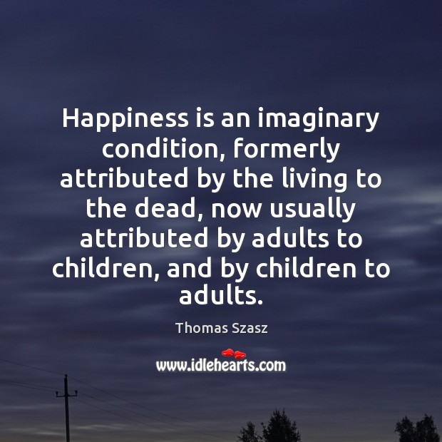 Happiness is an imaginary condition, formerly attributed by the living to the Thomas Szasz Picture Quote