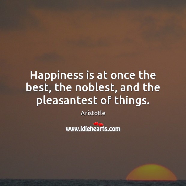Happiness is at once the best, the noblest, and the pleasantest of things. Aristotle Picture Quote