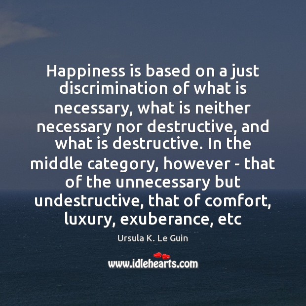 Happiness is based on a just discrimination of what is necessary, what Ursula K. Le Guin Picture Quote