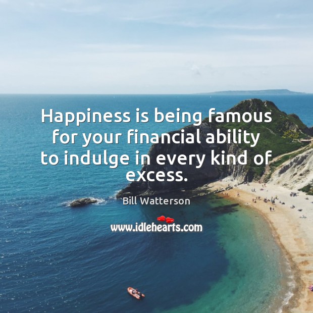 Happiness is being famous for your financial ability to indulge in every kind of excess. Bill Watterson Picture Quote