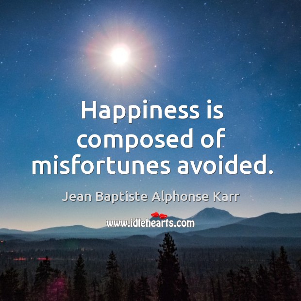 Happiness is composed of misfortunes avoided. Jean Baptiste Alphonse Karr Picture Quote
