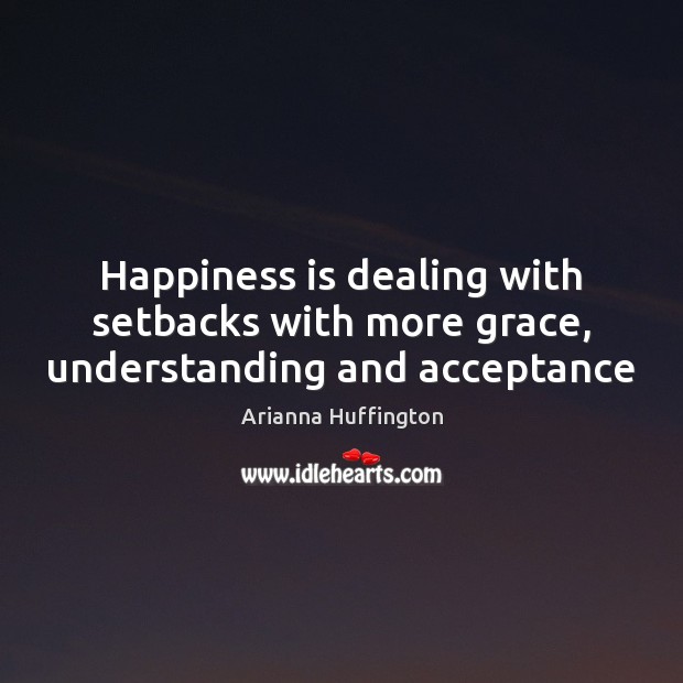 Happiness is dealing with setbacks with more grace, understanding and acceptance Arianna Huffington Picture Quote