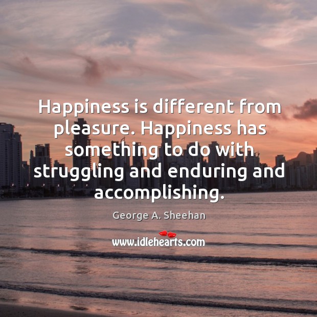 Happiness is different from pleasure. Happiness has something to do with struggling and enduring and accomplishing. 