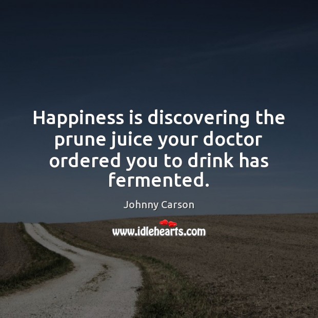 Happiness is discovering the prune juice your doctor ordered you to drink has fermented. Happiness Quotes Image