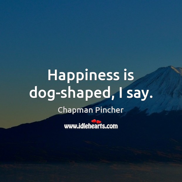 Happiness is dog-shaped, I say. Happiness Quotes Image