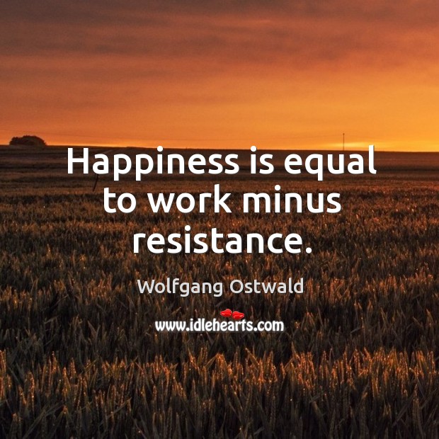 Happiness is equal to work minus resistance. Wolfgang Ostwald Picture Quote