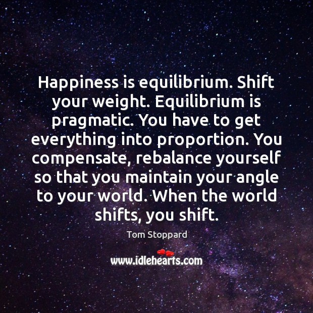 Happiness is equilibrium. Shift your weight. Equilibrium is pragmatic. You have to Tom Stoppard Picture Quote