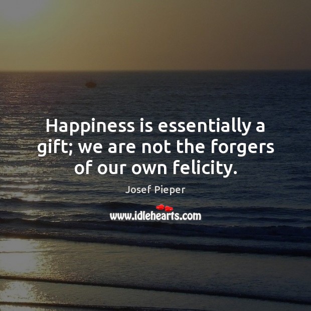 Happiness is essentially a gift; we are not the forgers of our own felicity. Josef Pieper Picture Quote