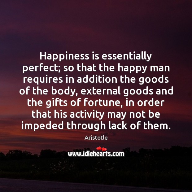 Happiness is essentially perfect; so that the happy man requires in addition Happiness Quotes Image