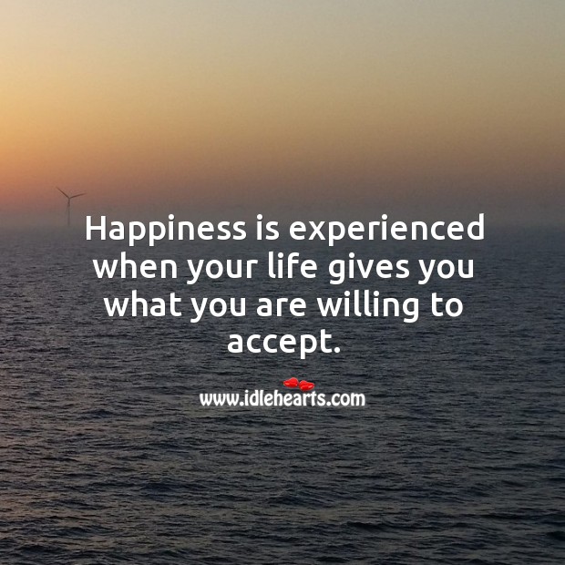 Happiness is experienced when your life gives you what you are willing to accept. Happiness Quotes Image