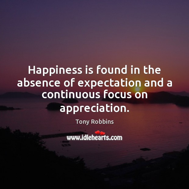 Happiness is found in the absence of expectation and a continuous focus on appreciation. Tony Robbins Picture Quote