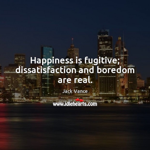 Happiness is fugitive; dissatisfaction and boredom are real. Jack Vance Picture Quote