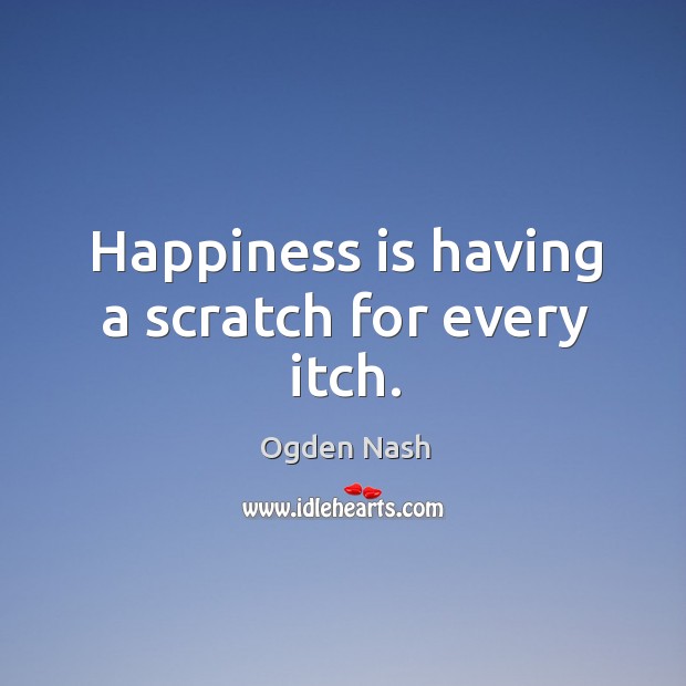Happiness is having a scratch for every itch. Ogden Nash Picture Quote