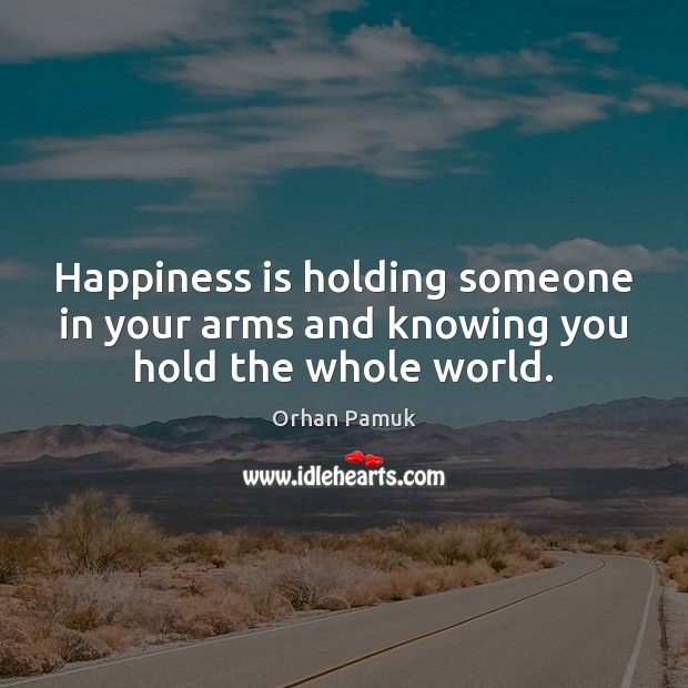 Happiness is holding someone in your arms and knowing you hold the whole world. Orhan Pamuk Picture Quote