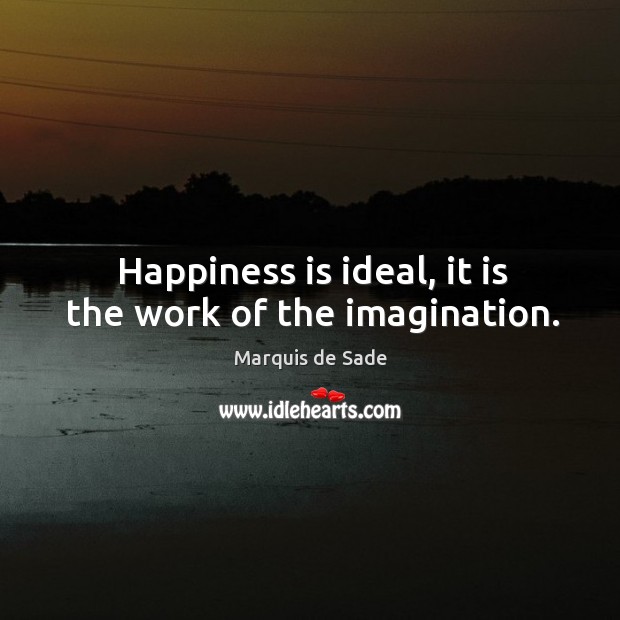 Happiness is ideal, it is the work of the imagination. Marquis de Sade Picture Quote