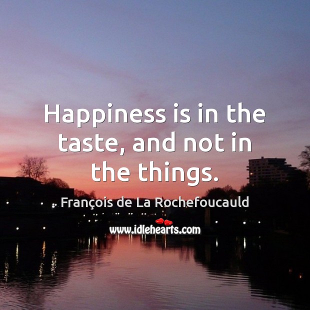 Happiness is in the taste, and not in the things. François de La Rochefoucauld Picture Quote