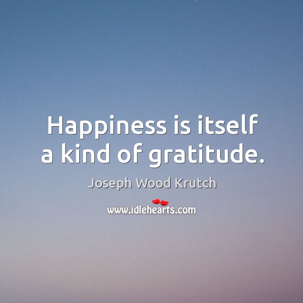 Happiness is itself a kind of gratitude. Joseph Wood Krutch Picture Quote