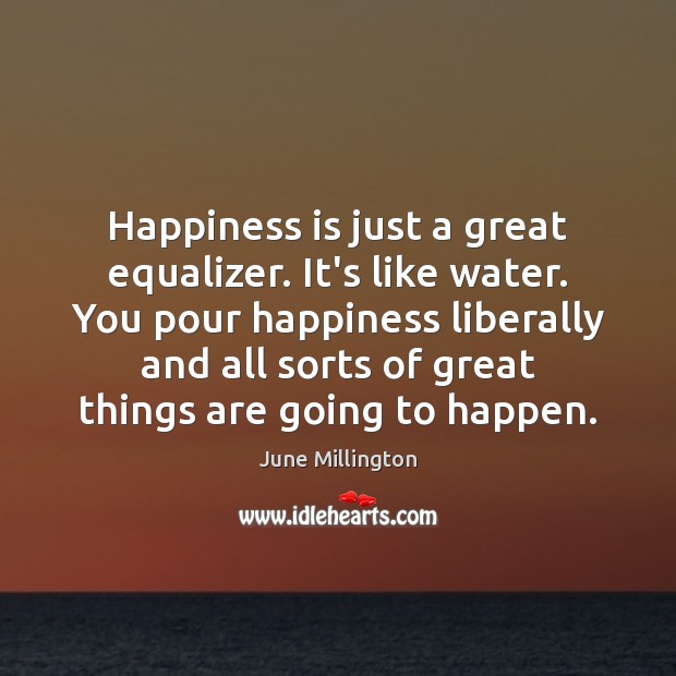 Happiness is just a great equalizer. It’s like water. You pour happiness Happiness Quotes Image
