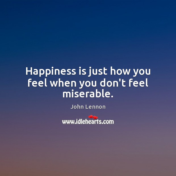 Happiness is just how you feel when you don’t feel miserable. John Lennon Picture Quote