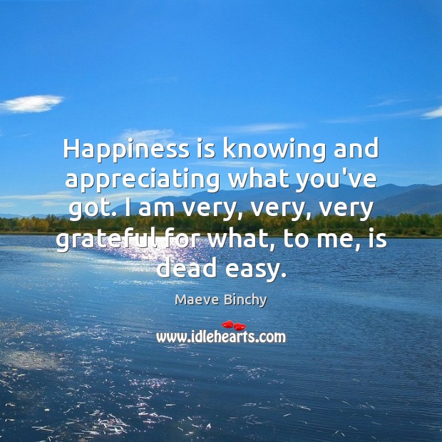 Happiness is knowing and appreciating what you’ve got. I am very, very, Happiness Quotes Image