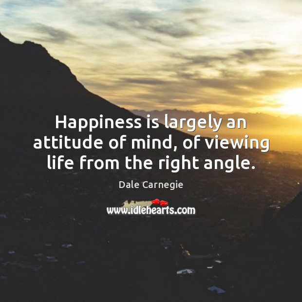 Happiness is largely an attitude of mind, of viewing life from the right angle. Dale Carnegie Picture Quote