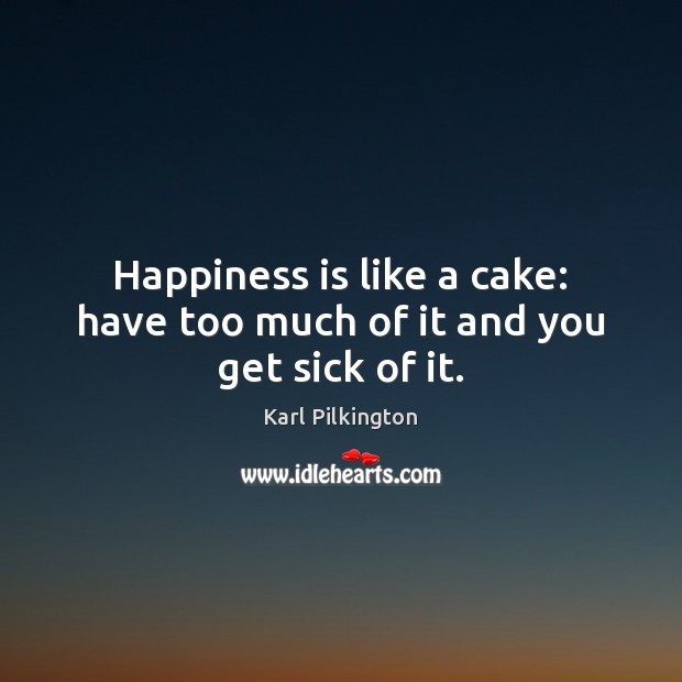 Happiness is like a cake: have too much of it and you get sick of it. Image