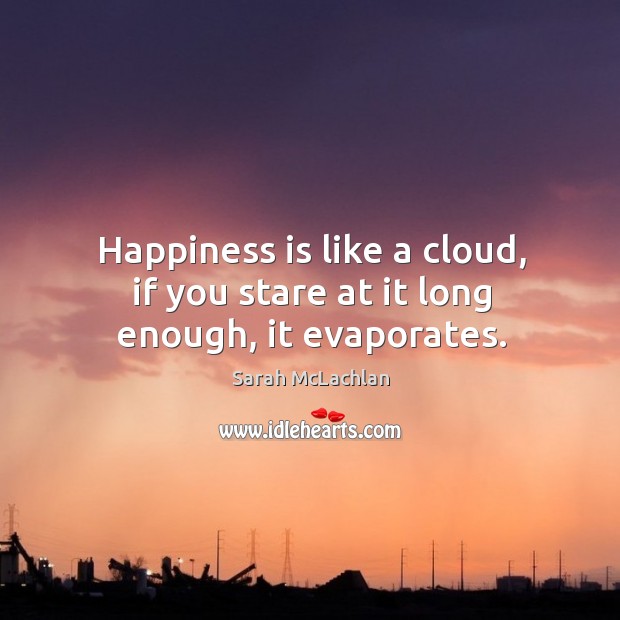 Happiness is like a cloud, if you stare at it long enough, it evaporates. Sarah McLachlan Picture Quote