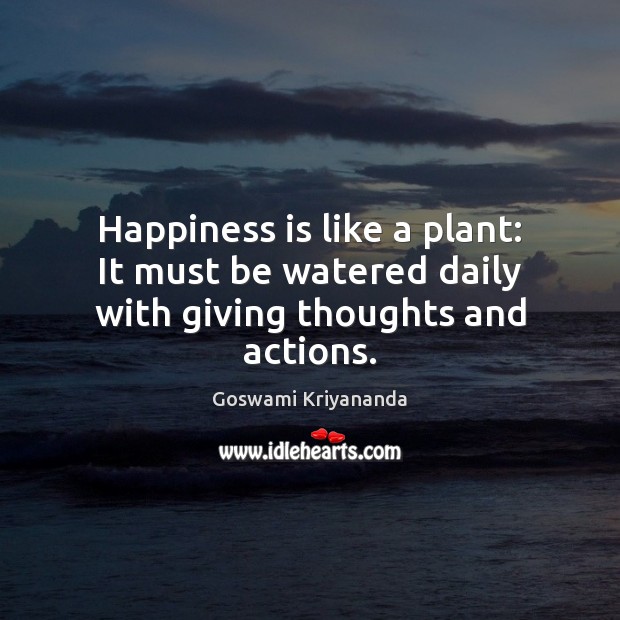 Happiness is like a plant: It must be watered daily with giving thoughts and actions. Happiness Quotes Image