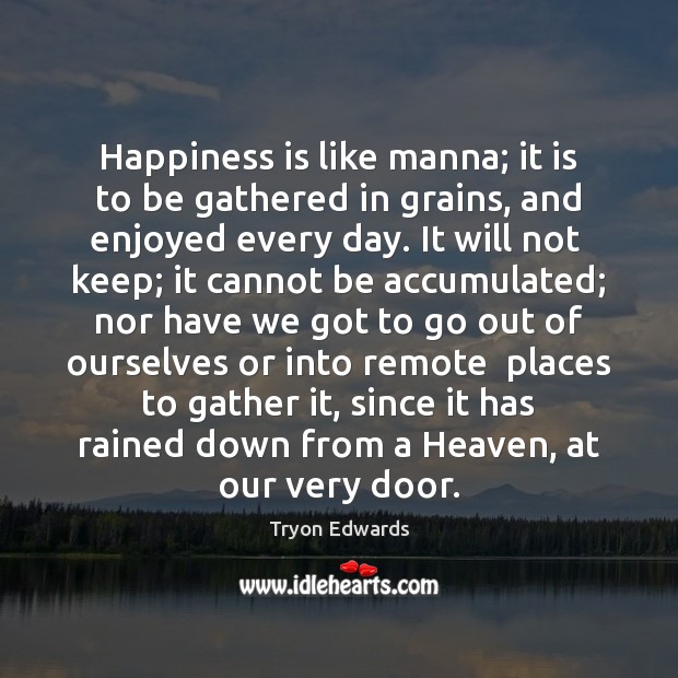 Happiness is like manna; it is to be gathered in grains, and Tryon Edwards Picture Quote