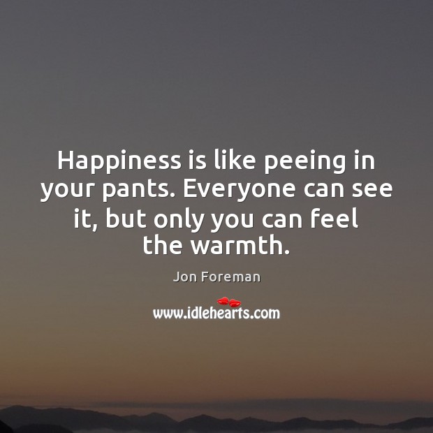 Happiness is like peeing in your pants. Everyone can see it, but Jon Foreman Picture Quote