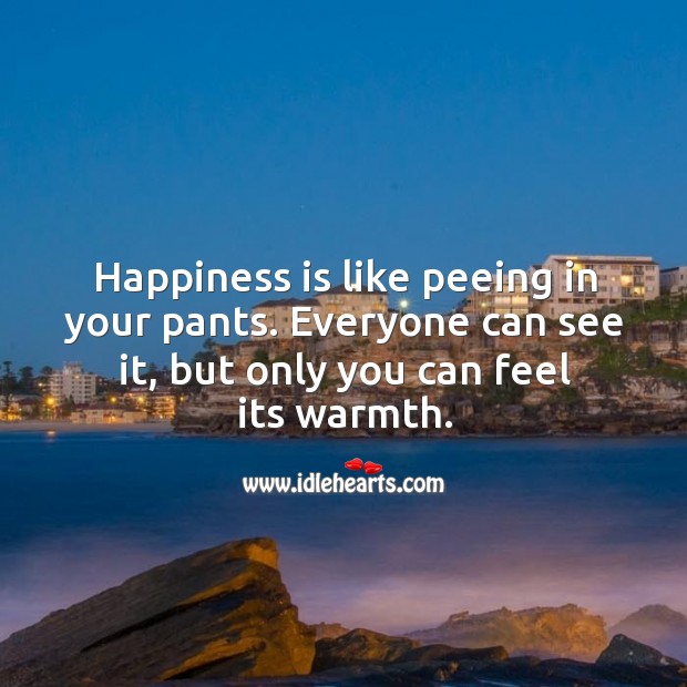 Happiness is like peeing in your pants. Everyone can see it, but only you can feel its warmth. Image