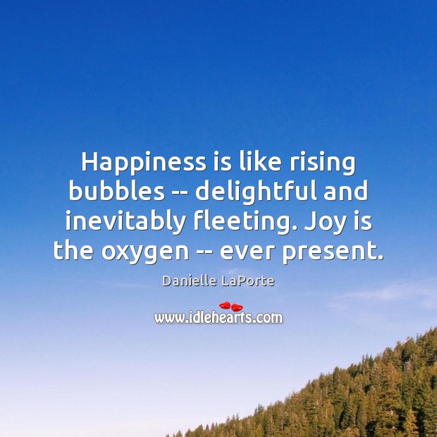 Happiness is like rising bubbles — delightful and inevitably fleeting. Joy is Danielle LaPorte Picture Quote