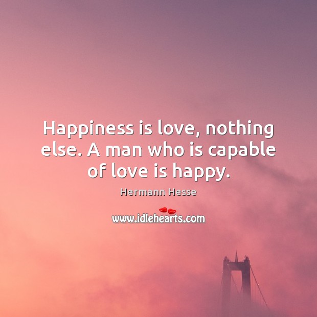 Happiness is love, nothing else. A man who is capable of love is happy. Hermann Hesse Picture Quote