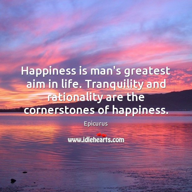 Happiness is man’s greatest aim in life. Tranquility and rationality are the Epicurus Picture Quote