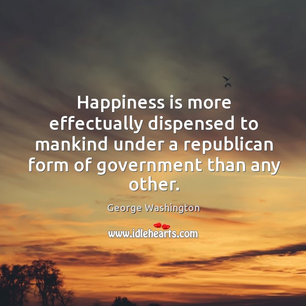Happiness is more effectually dispensed to mankind under a republican form of George Washington Picture Quote