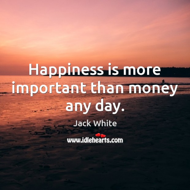 Happiness is more important than money any day. Jack White Picture Quote