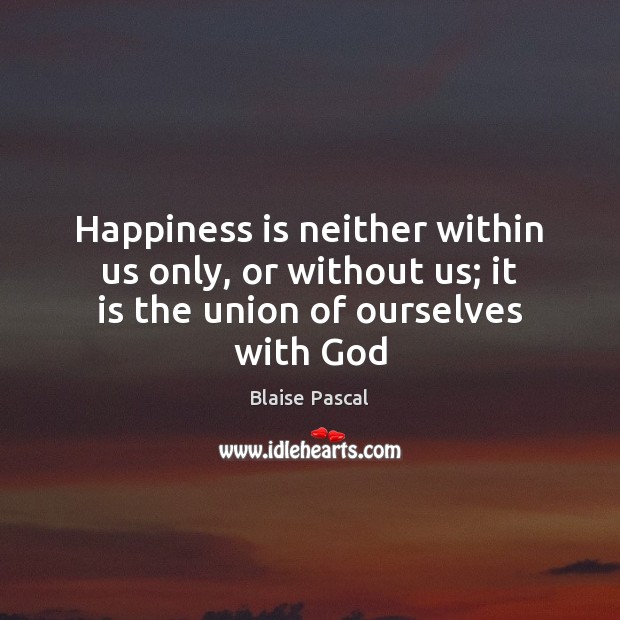 Happiness is neither within us only, or without us; it is the union of ourselves with God Blaise Pascal Picture Quote