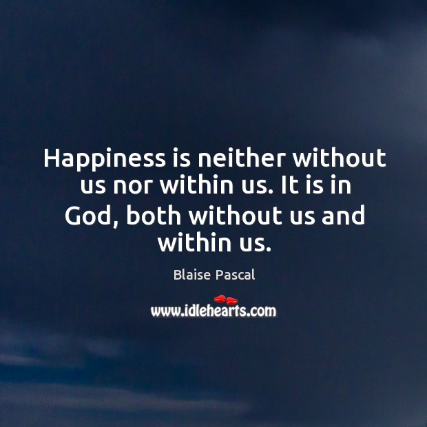 Happiness is neither without us nor within us. It is in God, both without us and within us. Blaise Pascal Picture Quote