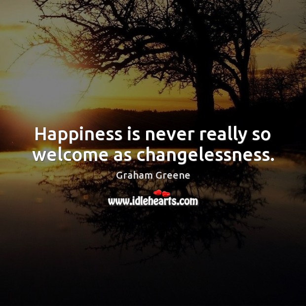 Happiness is never really so welcome as changelessness. Graham Greene Picture Quote
