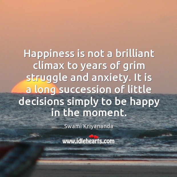 Happiness is not a brilliant climax to years of grim struggle and anxiety. Happiness Quotes Image