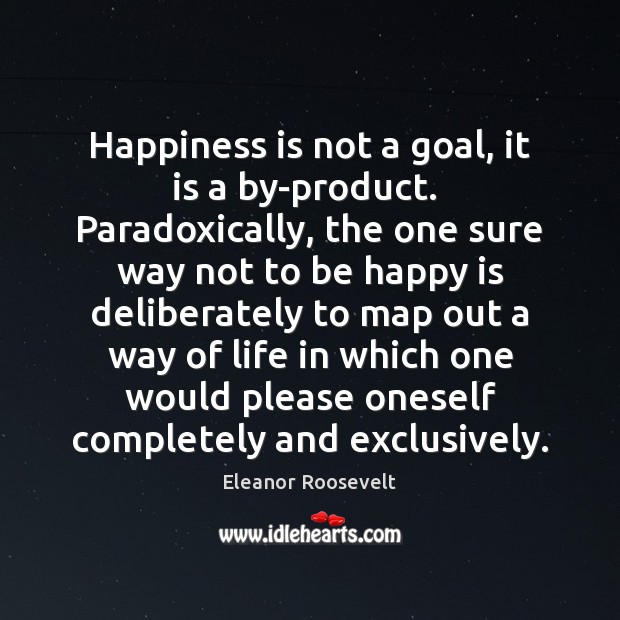 Happiness is not a goal, it is a by-product.  Paradoxically, the one Eleanor Roosevelt Picture Quote