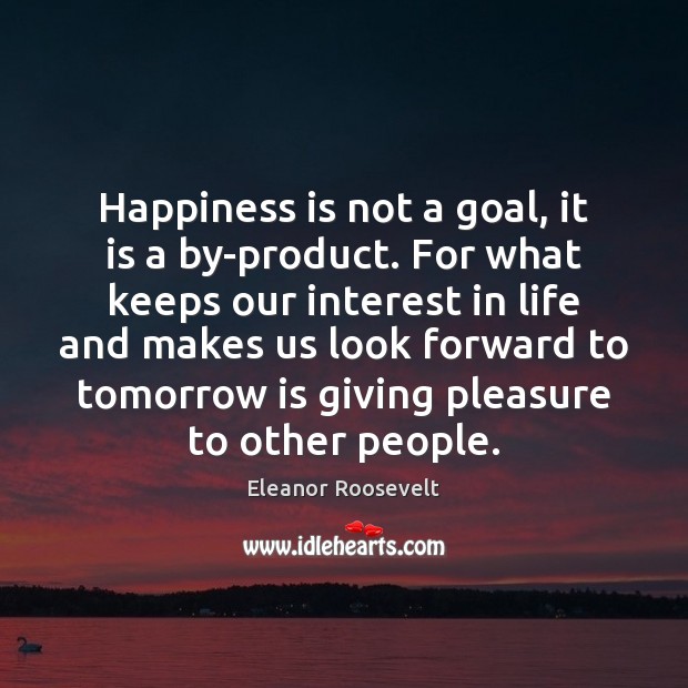 Happiness is not a goal, it is a by-product. For what keeps Eleanor Roosevelt Picture Quote
