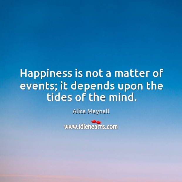 Happiness is not a matter of events; it depends upon the tides of the mind. Alice Meynell Picture Quote