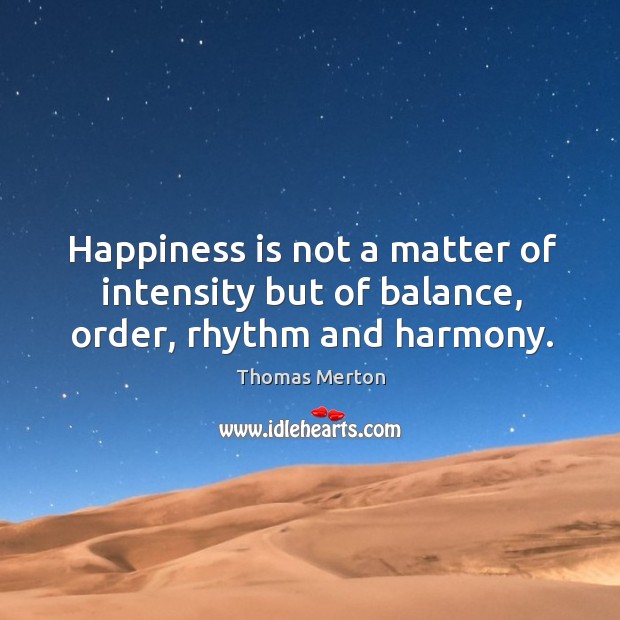Happiness is not a matter of intensity but of balance, order, rhythm and harmony. Happiness Quotes Image