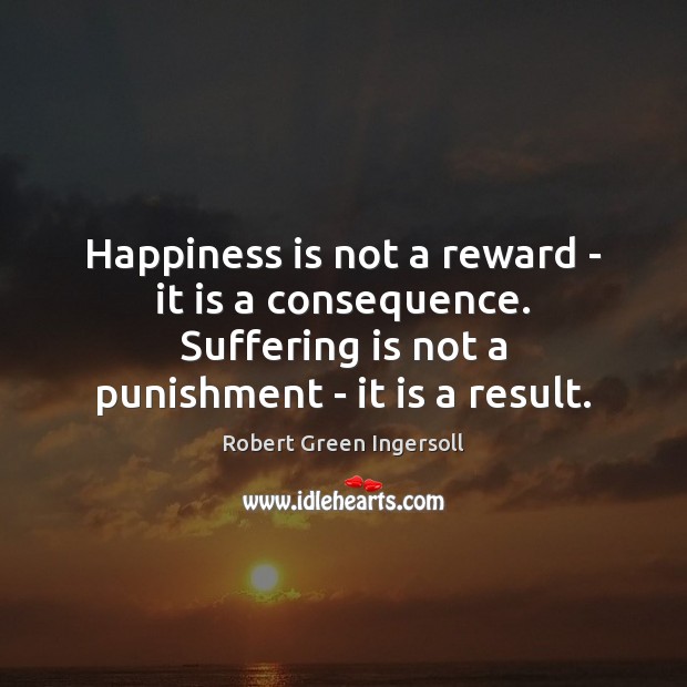Happiness is not a reward – it is a consequence. Suffering is Robert Green Ingersoll Picture Quote