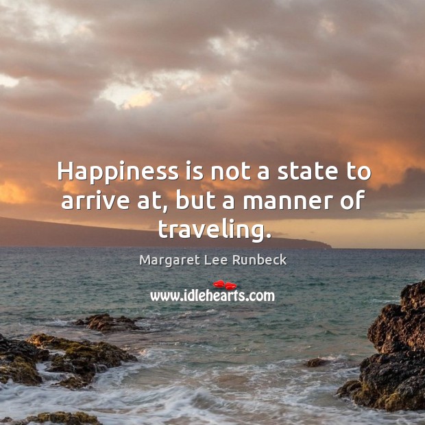 Happiness is not a state to arrive at, but a manner of traveling. Margaret Lee Runbeck Picture Quote